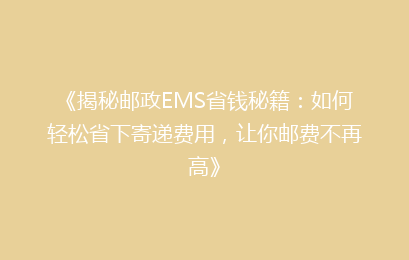 《揭秘邮政EMS省钱秘籍：如何轻松省下寄递费用，让你邮费不再高》