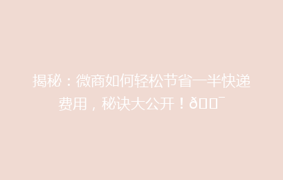 揭秘：微商如何轻松节省一半快递费用，秘诀大公开！🎯