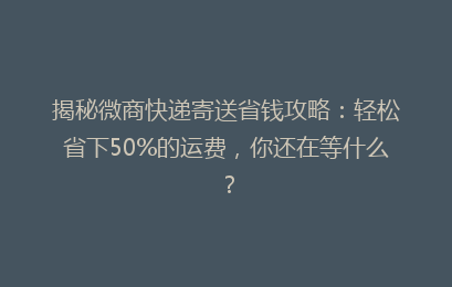 揭秘微商快递寄送省钱攻略：轻松省下50%的运费，你还在等什么？