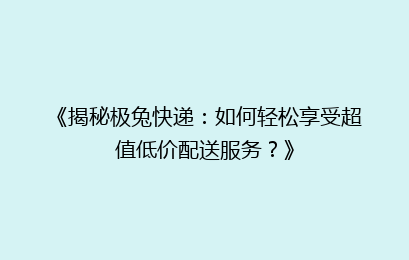 《揭秘极兔快递：如何轻松享受超值低价配送服务？》