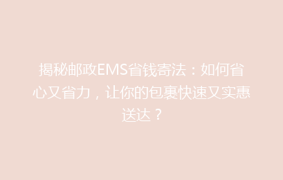 揭秘邮政EMS省钱寄法：如何省心又省力，让你的包裹快速又实惠送达？