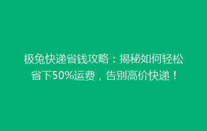 极兔快递省钱攻略：揭秘如何轻松省下50%运费，告别高价快递！