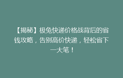 【揭秘】极兔快递价格战背后的省钱攻略,告别高价快递,轻松省下一大笔!