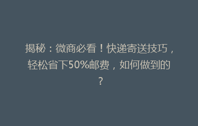 揭秘：微商必看！快递寄送技巧，轻松省下50%邮费，如何做到的？