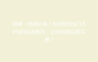 揭秘:微商必备!如何轻松省下50%的快递费用,让你的商品更实惠?