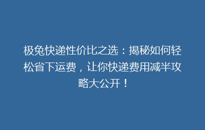 极兔快递性价比之选:揭秘如何轻松省下运费,让你快递费用减半攻略大公开!