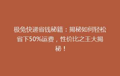 极兔快递省钱秘籍：揭秘如何轻松省下50%运费，性价比之王大揭秘！