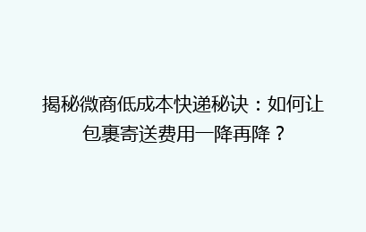 揭秘微商低成本快递秘诀:如何让包裹寄送费用一降再降?