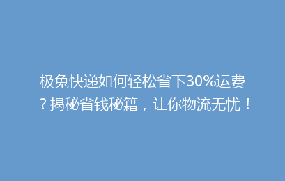 极兔快递如何轻松省下30%运费？揭秘省钱秘籍，让你物流无忧！
