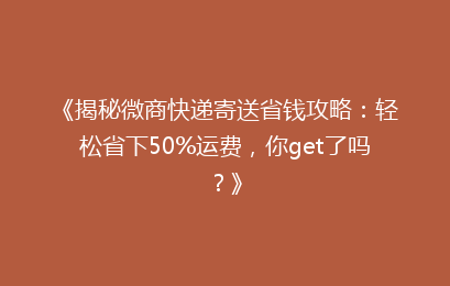 《揭秘微商快递寄送省钱攻略：轻松省下50%运费，你get了吗？》