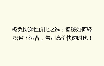 极兔快递性价比之选：揭秘如何轻松省下运费，告别高价快递时代！