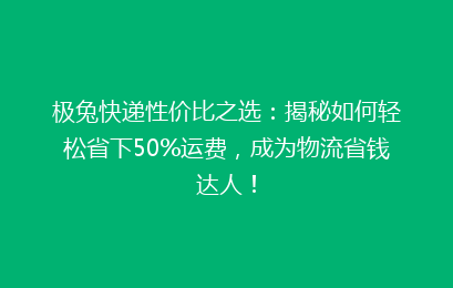 极兔快递性价比之选：揭秘如何轻松省下50%运费，成为物流省钱达人！