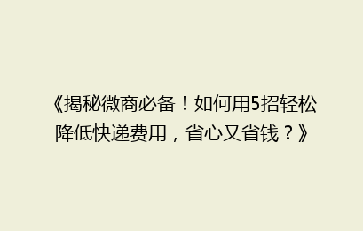《揭秘微商必备!如何用5招轻松降低快递费用,省心又省钱?》