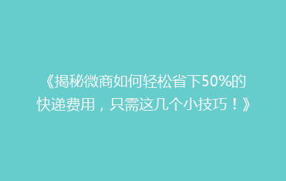 《揭秘微商如何轻松省下50%的快递费用，只需这几个小技巧！》
