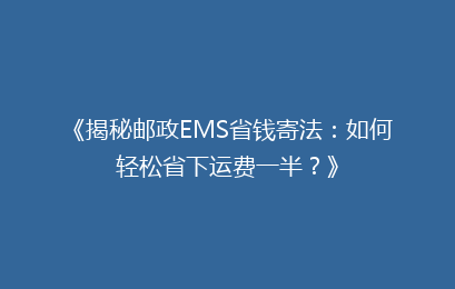 《揭秘邮政EMS省钱寄法：如何轻松省下运费一半？》