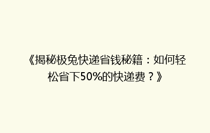 《揭秘极兔快递省钱秘籍：如何轻松省下50%的快递费？》