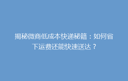 揭秘微商低成本快递秘籍：如何省下运费还能快速送达？