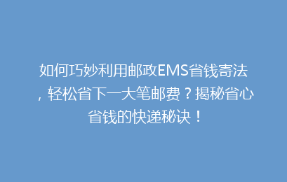 如何巧妙利用邮政EMS省钱寄法,轻松省下一大笔邮费?揭秘省心省钱的快递秘诀!