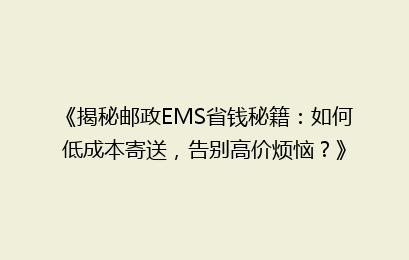 《揭秘邮政EMS省钱秘籍：如何低成本寄送，告别高价烦恼？》