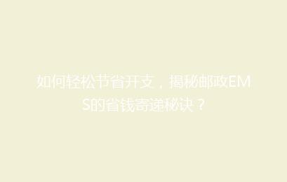 如何轻松节省开支，揭秘邮政EMS的省钱寄递秘诀？