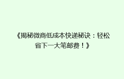 《揭秘微商低成本快递秘诀:轻松省下一大笔邮费!》