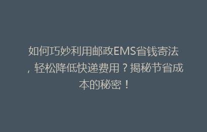如何巧妙利用邮政EMS省钱寄法，轻松降低快递费用？揭秘节省成本的秘密！