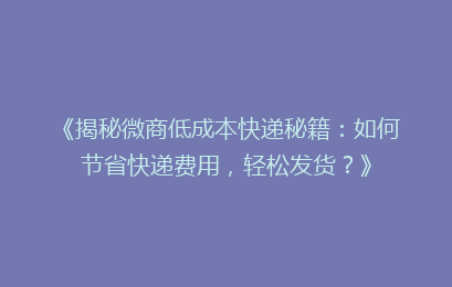 《揭秘微商低成本快递秘籍:如何节省快递费用,轻松发货?》