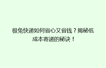 极兔快递如何省心又省钱?揭秘低成本寄递的秘诀!