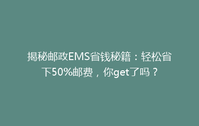 揭秘邮政EMS省钱秘籍：轻松省下50%邮费，你get了吗？