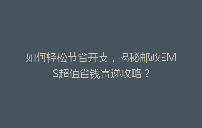 如何轻松节省开支，揭秘邮政EMS超值省钱寄递攻略？