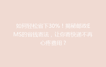 如何轻松省下30%！揭秘邮政EMS的省钱寄法，让你寄快递不再心疼费用？