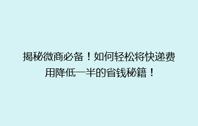 揭秘微商必备!如何轻松将快递费用降低一半的省钱秘籍!