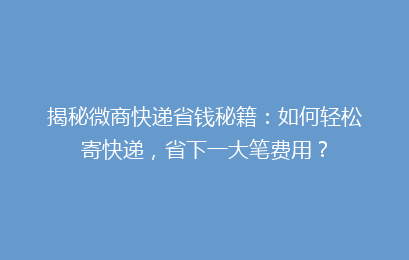 揭秘微商快递省钱秘籍：如何轻松寄快递，省下一大笔费用？