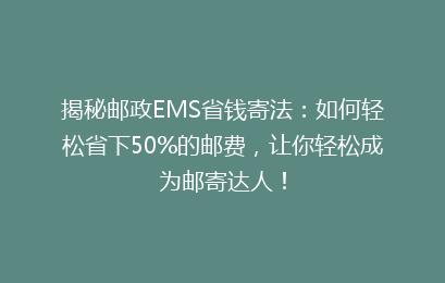 揭秘邮政EMS省钱寄法：如何轻松省下50%的邮费，让你轻松成为邮寄达人！