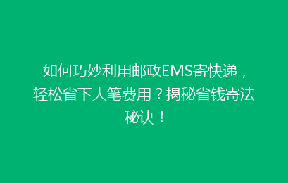 如何巧妙利用邮政EMS寄快递，轻松省下大笔费用？揭秘省钱寄法秘诀！