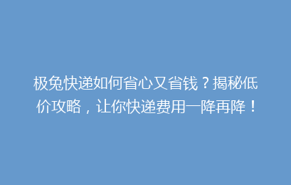 极兔快递如何省心又省钱？揭秘低价攻略，让你快递费用一降再降！