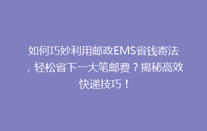 如何巧妙利用邮政EMS省钱寄法,轻松省下一大笔邮费?揭秘高效快递技巧!
