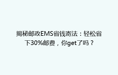 揭秘邮政EMS省钱寄法：轻松省下30%邮费，你get了吗？