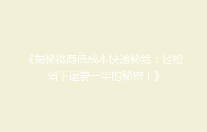 《揭秘微商低成本快递秘籍:轻松省下运费一半的秘密!》
