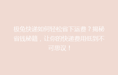 极兔快递如何轻松省下运费？揭秘省钱秘籍，让你的快递费用低到不可思议！