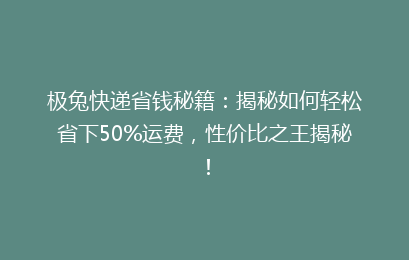 极兔快递省钱秘籍：揭秘如何轻松省下50%运费，性价比之王揭秘！
