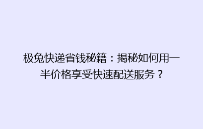 极兔快递省钱秘籍：揭秘如何用一半价格享受快速配送服务？