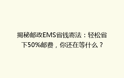 揭秘邮政EMS省钱寄法:轻松省下50%邮费,你还在等什么?