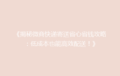 《揭秘微商快递寄送省心省钱攻略:低成本也能高效配送!》