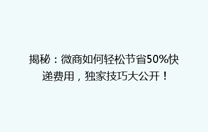 揭秘:微商如何轻松节省50%快递费用,独家技巧大公开!