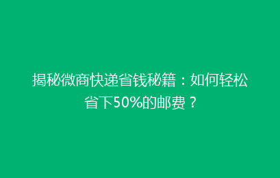 揭秘微商快递省钱秘籍：如何轻松省下50%的邮费？