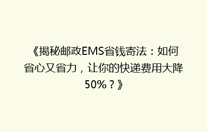 《揭秘邮政EMS省钱寄法:如何省心又省力,让你的快递费用大降50%?》