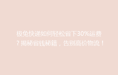 极兔快递如何轻松省下30%运费?揭秘省钱秘籍,告别高价物流!