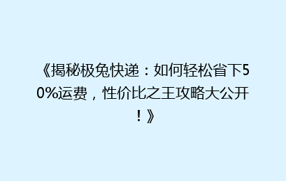 《揭秘极兔快递：如何轻松省下50%运费，性价比之王攻略大公开！》