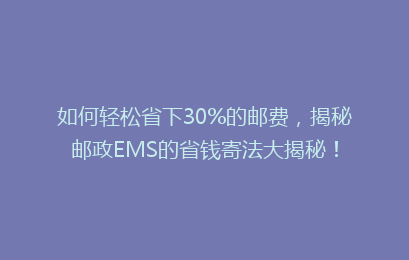 如何轻松省下30%的邮费，揭秘邮政EMS的省钱寄法大揭秘！